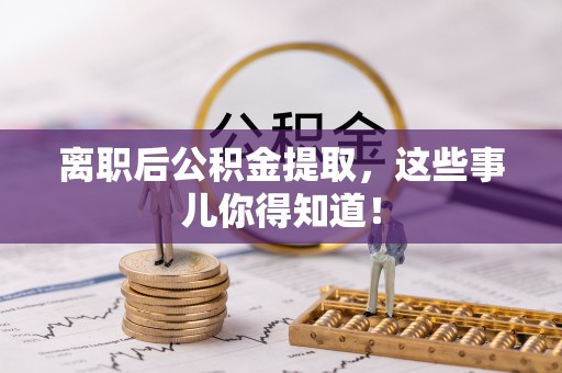 恩施离职后公积金提取，这些事儿你得知道！