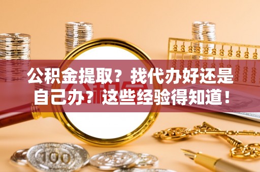 恩施公积金提取？找代办好还是自己办？这些经验得知道！