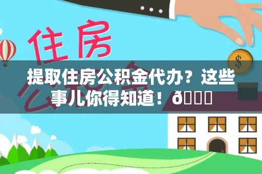恩施提取住房公积金代办？这些事儿你得知道！😎