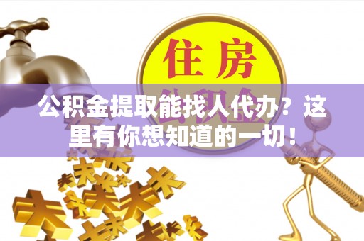 恩施公积金提取能找人代办？这里有你想知道的一切！