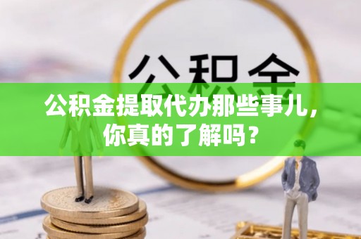 恩施公积金提取代办那些事儿，你真的了解吗？