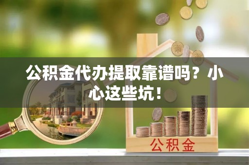 恩施公积金代办提取靠谱吗？小心这些坑！