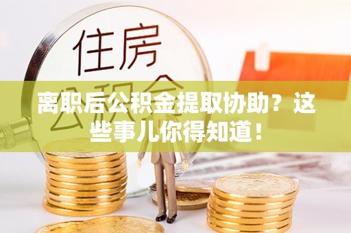 恩施离职后公积金提取协助？这些事儿你得知道！