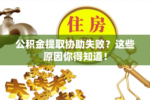 恩施公积金提取协助失败？这些原因你得知道！