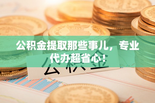 恩施公积金提取那些事儿，专业代办超省心！