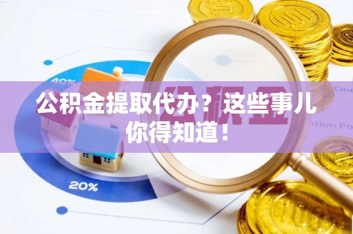恩施公积金提取代办？这些事儿你得知道！