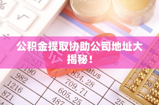 恩施公积金提取协助公司地址大揭秘！
