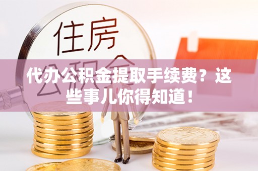 恩施代办公积金提取手续费？这些事儿你得知道！