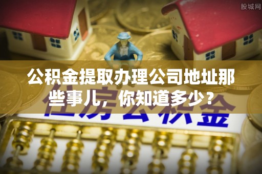 恩施公积金提取办理公司地址那些事儿，你知道多少？