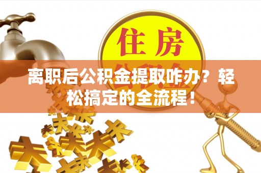 恩施离职后公积金提取咋办？轻松搞定的全流程！