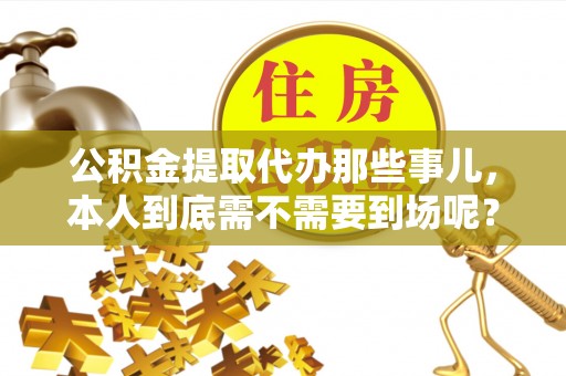 恩施公积金提取代办那些事儿，本人到底需不需要到场呢？