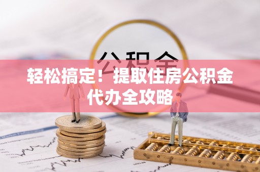 恩施轻松搞定！提取住房公积金代办全攻略