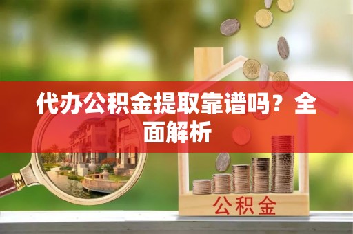 恩施代办公积金提取靠谱吗？全面解析