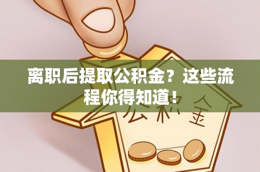 恩施离职后提取公积金？这些流程你得知道！