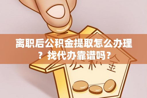 恩施离职后公积金提取怎么办理？找代办靠谱吗？