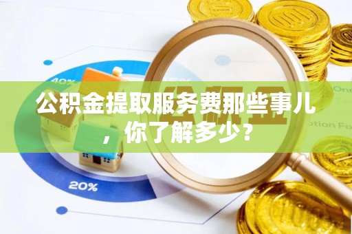 恩施公积金提取服务费那些事儿，你了解多少？