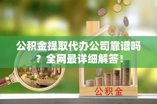恩施公积金提取代办公司靠谱吗？全网最详细解答！