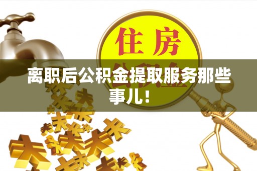 恩施离职后公积金提取服务那些事儿！
