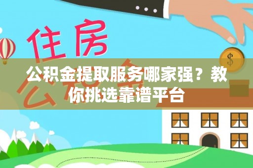 恩施公积金提取服务哪家强？教你挑选靠谱平台