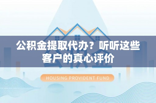 恩施公积金提取代办？听听这些客户的真心评价