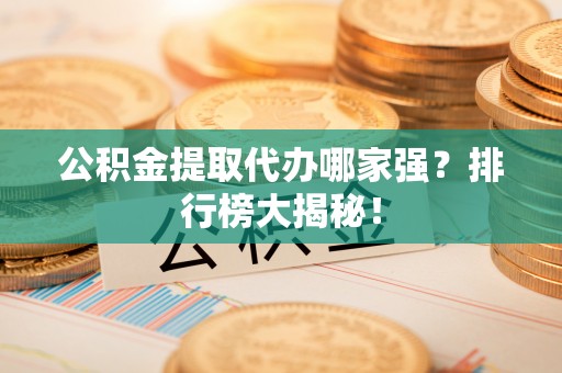 恩施公积金提取代办哪家强？排行榜大揭秘！