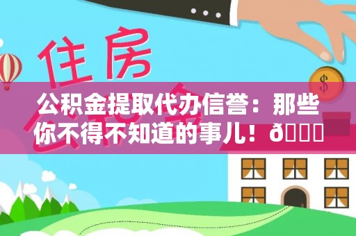 恩施公积金提取代办信誉：那些你不得不知道的事儿！😎