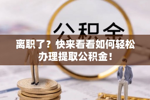 恩施离职了？快来看看如何轻松办理提取公积金！