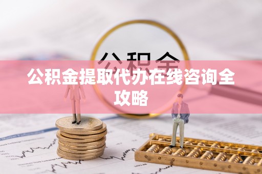 恩施公积金提取代办在线咨询全攻略