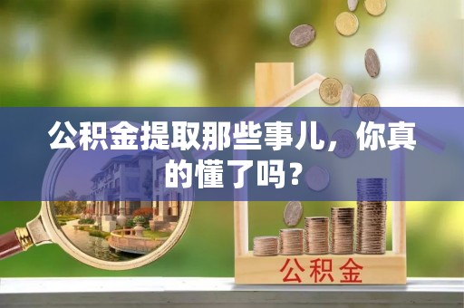 恩施公积金提取那些事儿，你真的懂了吗？