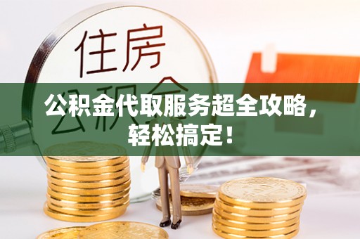 恩施公积金代取服务超全攻略，轻松搞定！