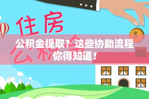 恩施公积金提取？这些协助流程你得知道！