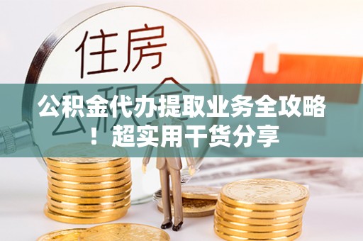 恩施公积金代办提取业务全攻略！超实用干货分享