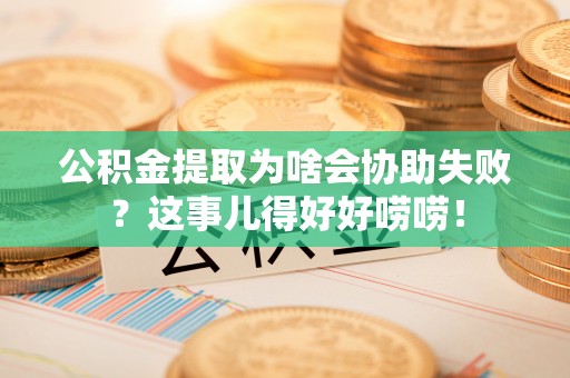 恩施公积金提取为啥会协助失败？这事儿得好好唠唠！