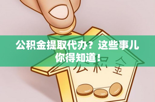 恩施公积金提取代办？这些事儿你得知道！