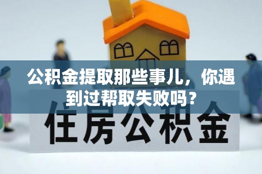 恩施公积金提取那些事儿，你遇到过帮取失败吗？