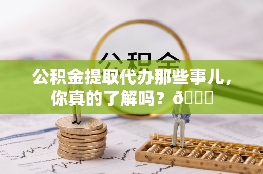 恩施公积金提取代办那些事儿，你真的了解吗？😎