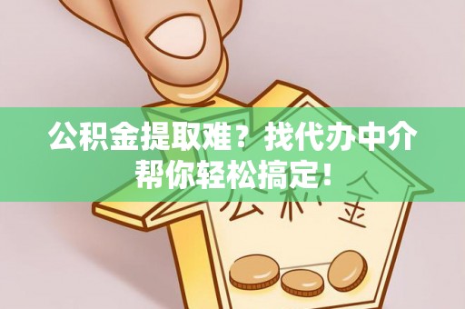 恩施公积金提取难？找代办中介帮你轻松搞定！