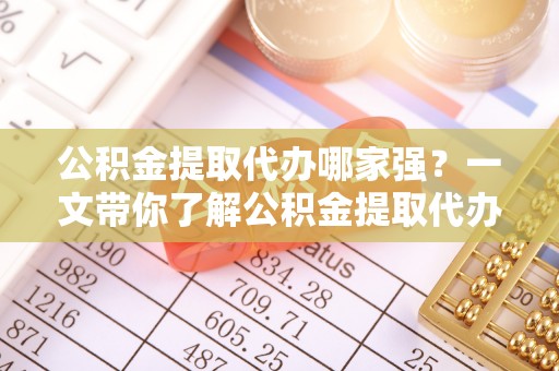恩施公积金提取代办哪家强？一文带你了解公积金提取代办机构排名及相关知识