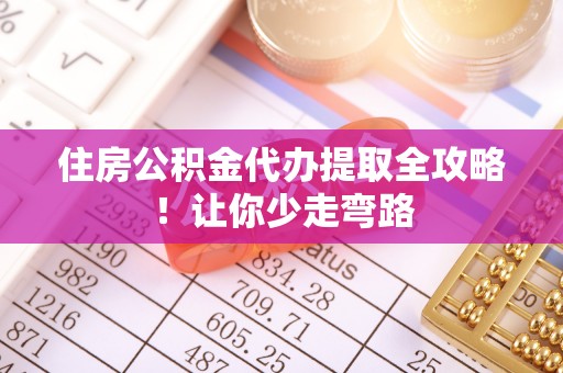 恩施住房公积金代办提取全攻略！让你少走弯路