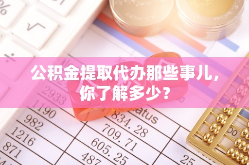恩施公积金提取代办那些事儿，你了解多少？