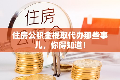恩施住房公积金提取代办那些事儿，你得知道！