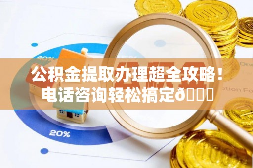 恩施公积金提取办理超全攻略！电话咨询轻松搞定😎