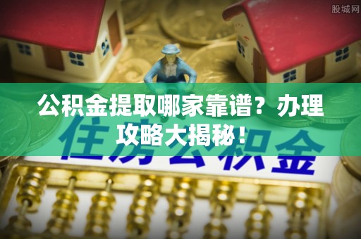恩施公积金提取哪家靠谱？办理攻略大揭秘！