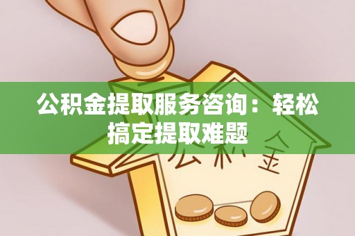 恩施公积金提取服务咨询：轻松搞定提取难题