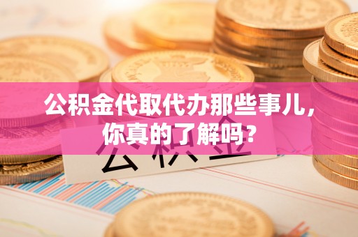 恩施公积金代取代办那些事儿，你真的了解吗？
