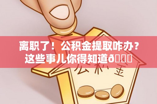 恩施离职了！公积金提取咋办？这些事儿你得知道😎