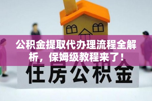 恩施公积金提取代办理流程全解析，保姆级教程来了！