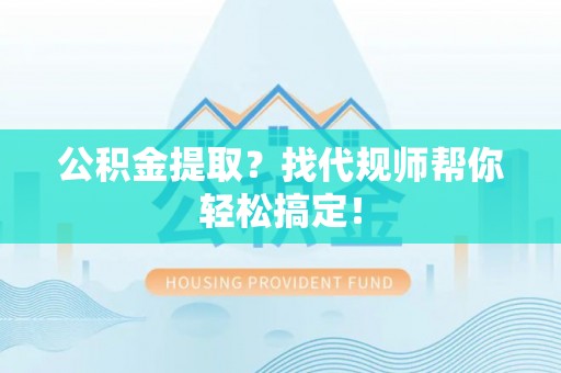 恩施公积金提取？找代规师帮你轻松搞定！