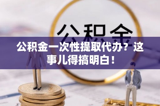 恩施公积金一次性提取代办？这事儿得搞明白！