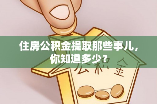 恩施住房公积金提取那些事儿，你知道多少？